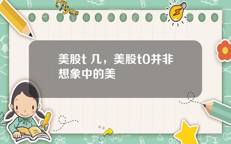 美股t 几，美股t0并非想象中的美